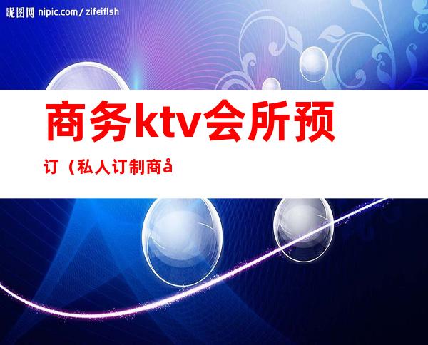 商务ktv会所预订（私人订制商务会所KTV）