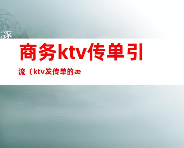 商务ktv传单引流（ktv发传单的技巧）