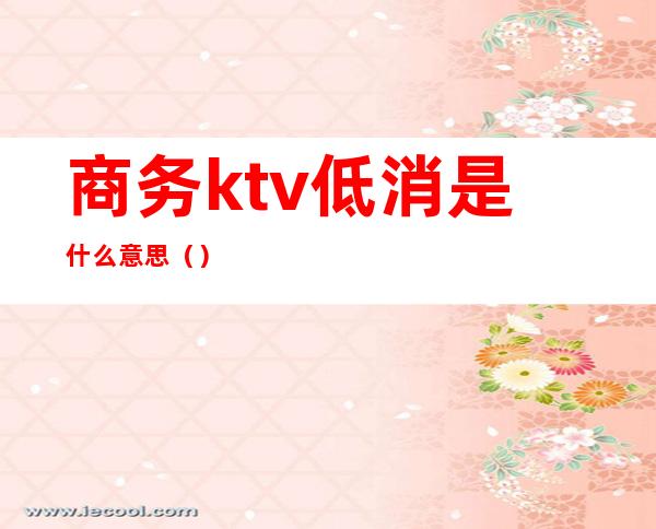 商务ktv低消是什么意思（）