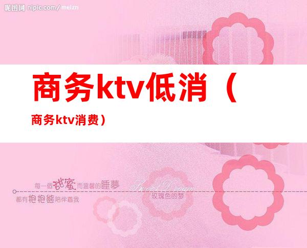 商务ktv低消（商务ktv消费）