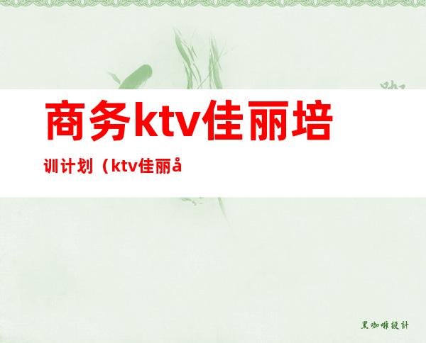 商务ktv佳丽培训计划（ktv佳丽培训计划表）