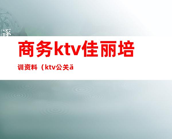 商务ktv佳丽培训资料（ktv公关佳丽培训）