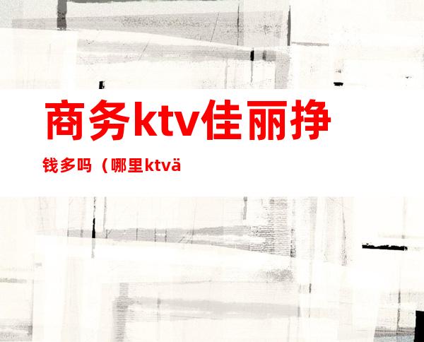 商务ktv佳丽挣钱多吗（哪里ktv佳丽挣得多）