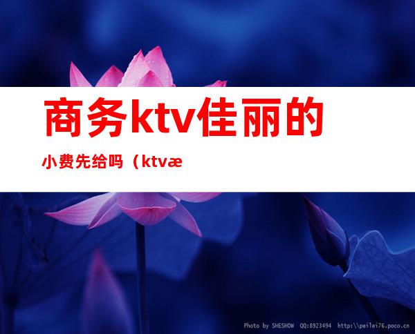 商务ktv佳丽的小费先给吗（ktv怎么付小费）