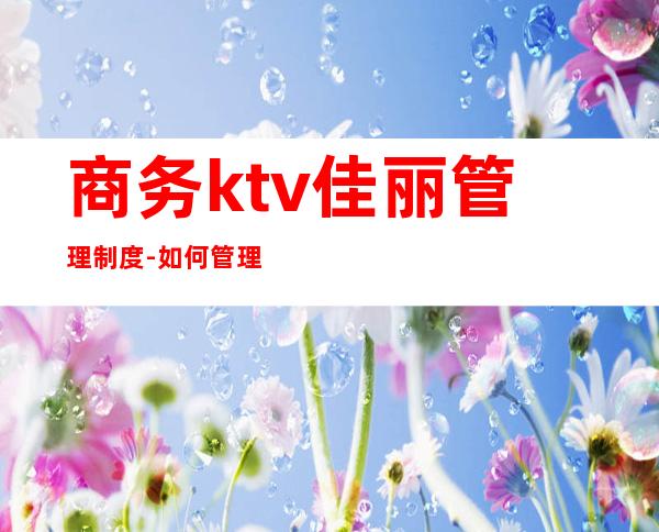 商务ktv佳丽管理制度-如何管理KTV服务员