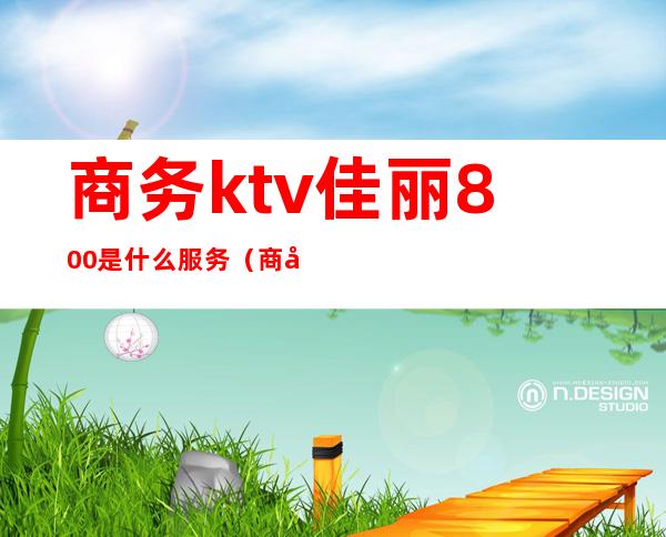 商务ktv佳丽800是什么服务（商务ktv日结200正常吗?）