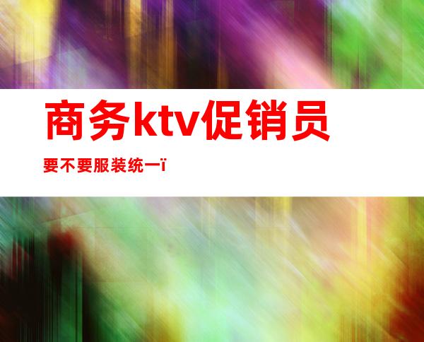 商务ktv促销员要不要服装统一（）