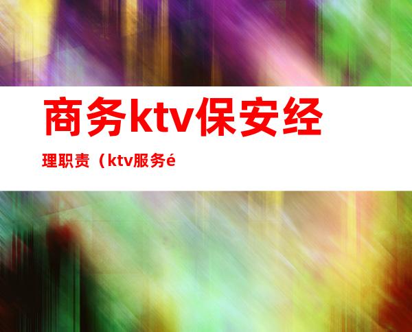 商务ktv保安经理职责（ktv服务部经理工作职责）