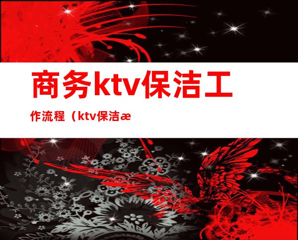 商务ktv保洁工作流程（ktv保洁清包流程）