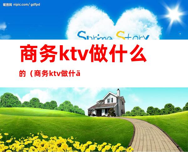 商务ktv做什么的（商务ktv做什么的呀）