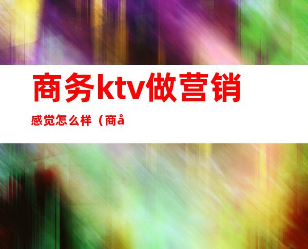 商务ktv做营销感觉怎么样（商务KTV营销）