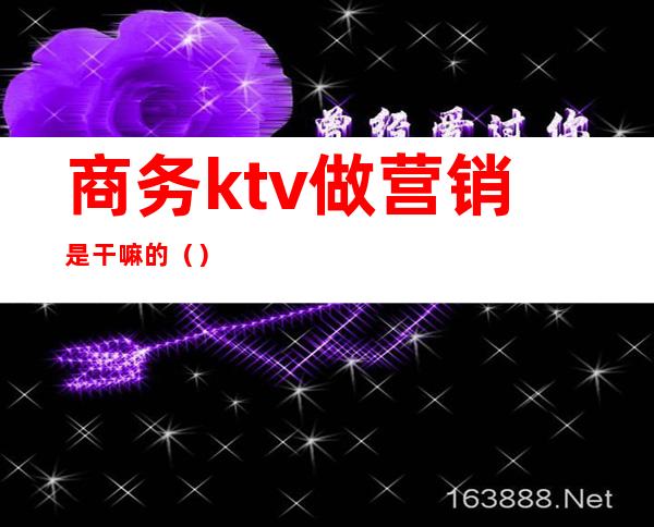 商务ktv做营销是干嘛的（）