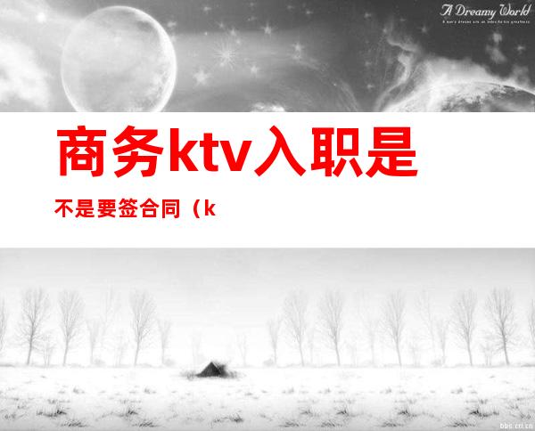 商务ktv入职是不是要签合同（ktv入职须知）