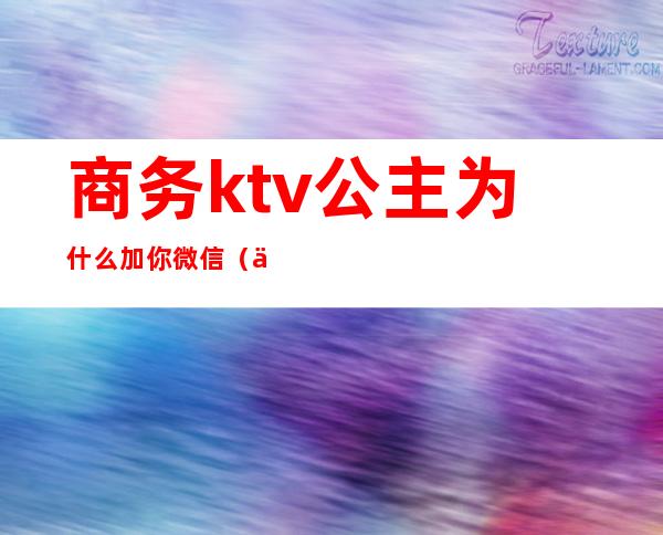 商务ktv公主为什么加你微信（为什么ktv公主要加人微信）