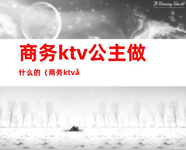 商务ktv公主做什么的（商务ktv公主做什么工作的）