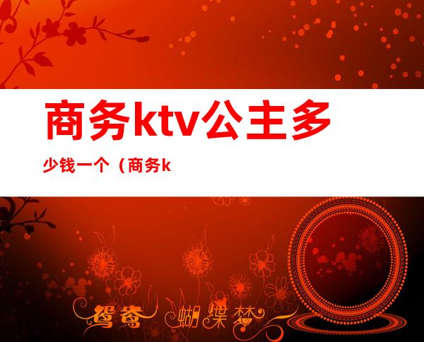 商务ktv公主多少钱一个（商务ktv公主多少钱一个）