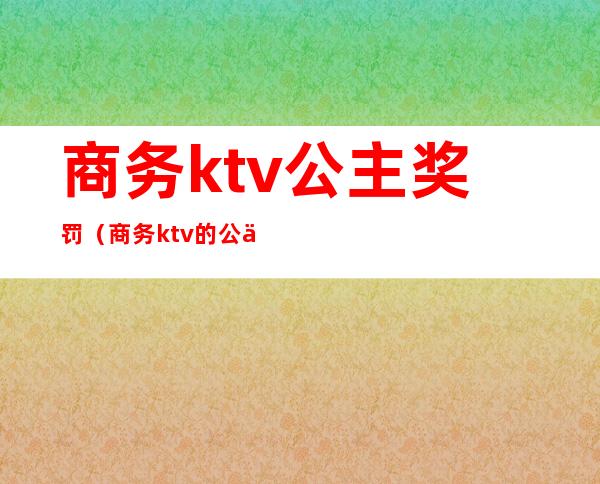 商务ktv公主奖罚（商务ktv的公主）