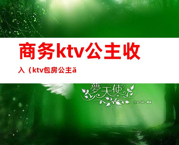 商务ktv公主收入（ktv包房公主一个月收入）