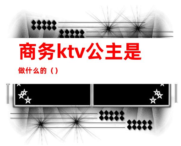 商务ktv公主是做什么的（）