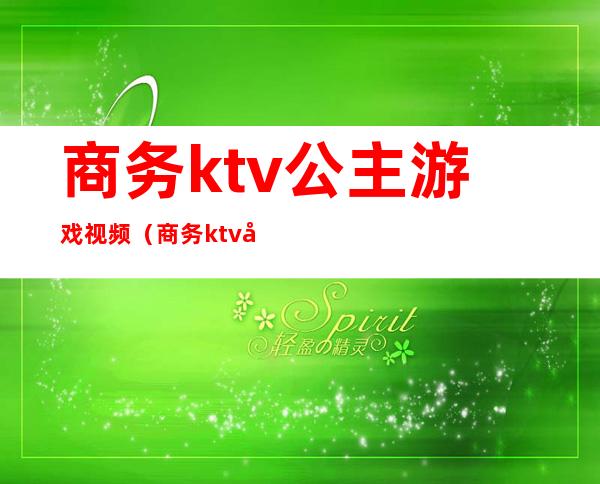 商务ktv公主游戏视频（商务ktv 公主）