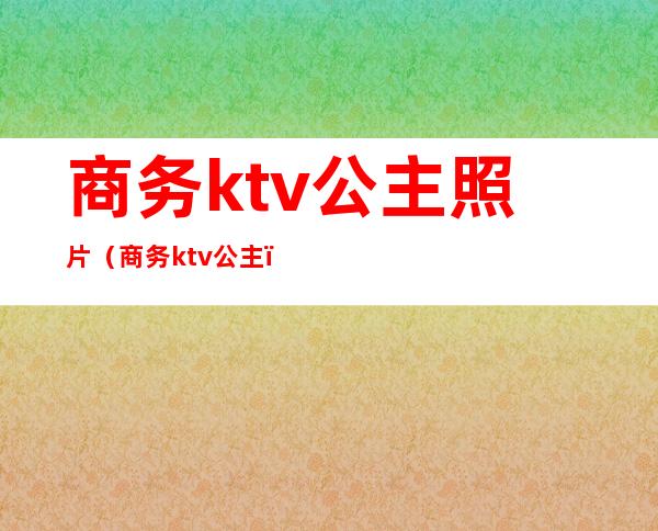 商务ktv公主照片（商务ktv 公主）