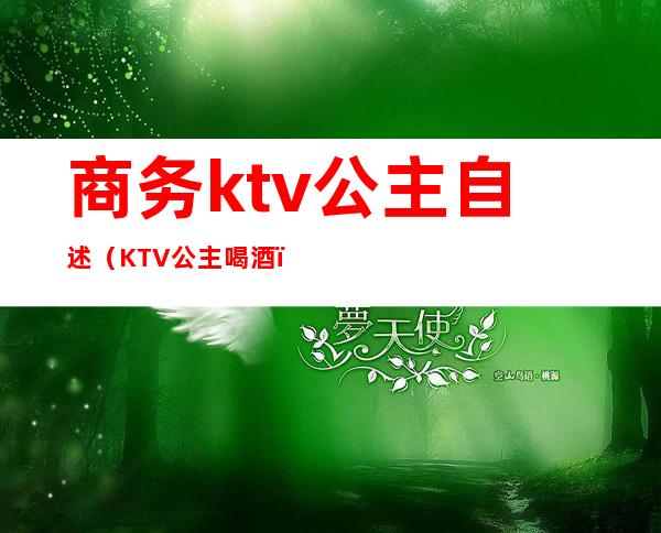 商务ktv公主自述（KTV公主喝酒）