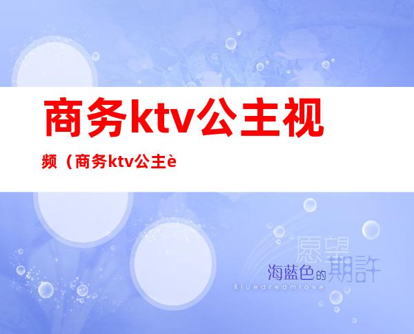 商务ktv公主视频（商务ktv公主视频教程）