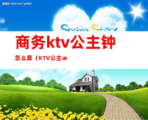 商务ktv公主钟怎么算（KTV公主消费）