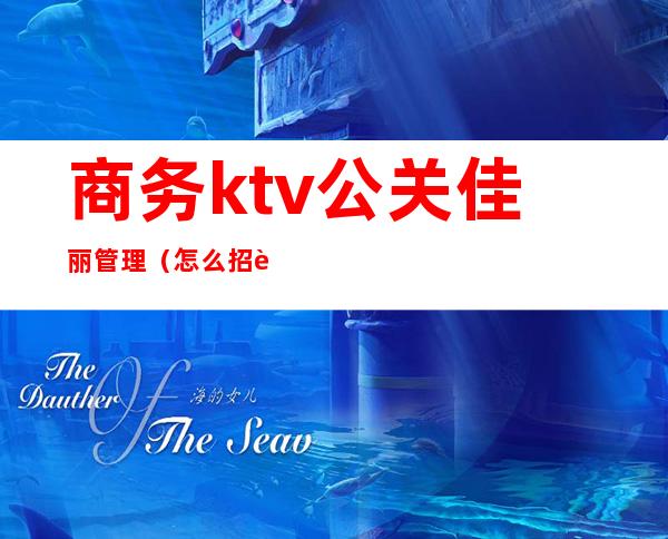 商务ktv公关佳丽管理（怎么招聘ktv公关佳丽）