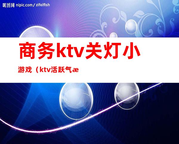 商务ktv关灯小游戏（ktv活跃气氛的小游戏）