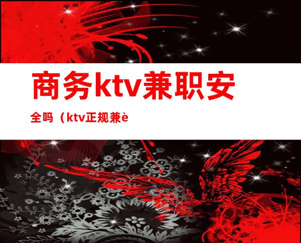 商务ktv兼职安全吗（ktv正规兼职多少钱）