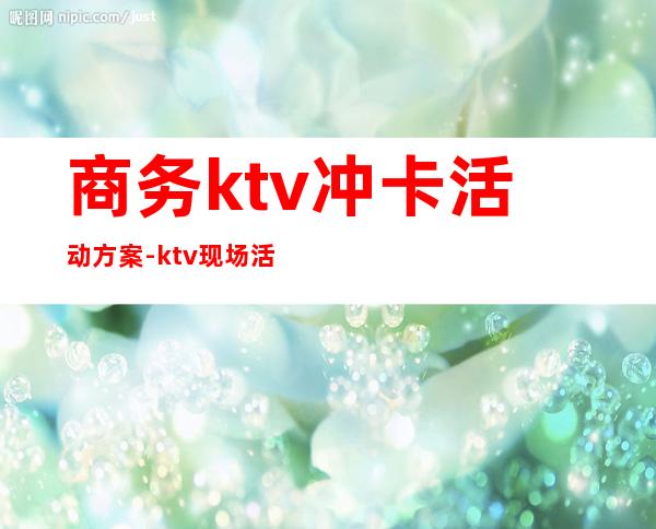 商务ktv冲卡活动方案-ktv现场活动策划方案