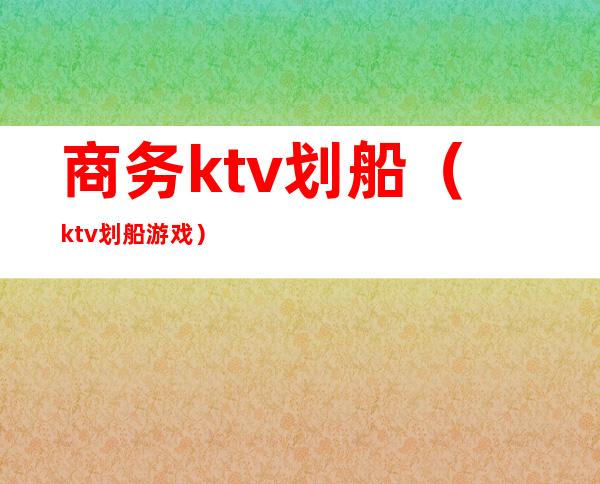 商务ktv划船（ktv划船游戏）