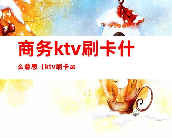 商务ktv刷卡什么意思（ktv刷卡是什么意思）