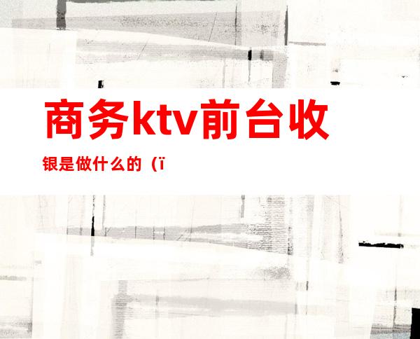 商务ktv前台收银是做什么的（）