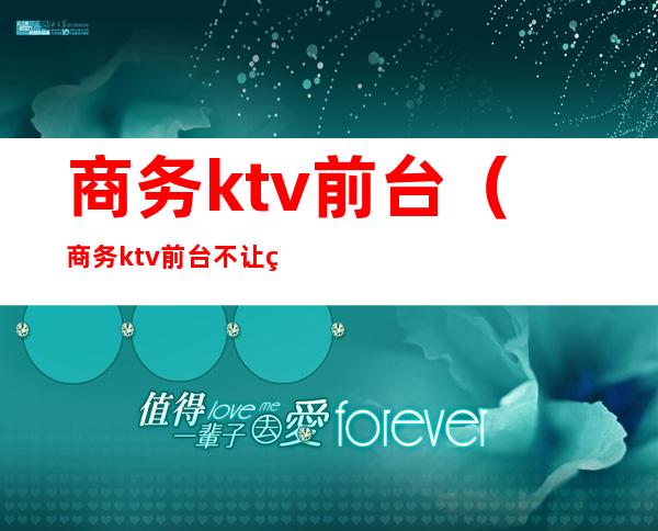 商务ktv前台（商务ktv前台不让玩手机）