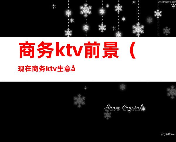 商务ktv前景（现在商务ktv生意前景）