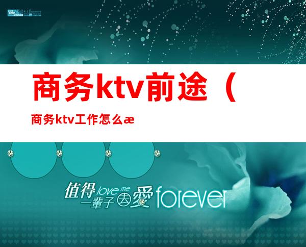 商务ktv前途（商务ktv工作怎么样?）