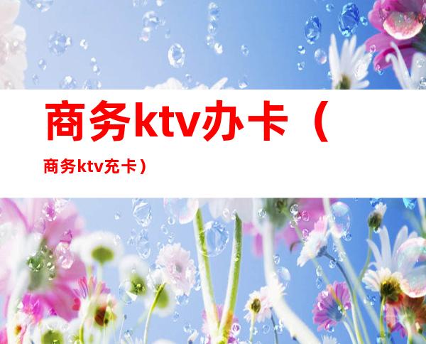 商务ktv办卡（商务ktv充卡）