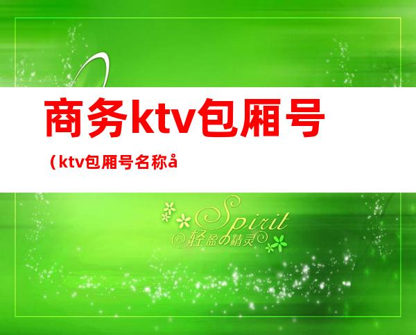 商务ktv包厢号（ktv包厢号名称大全）