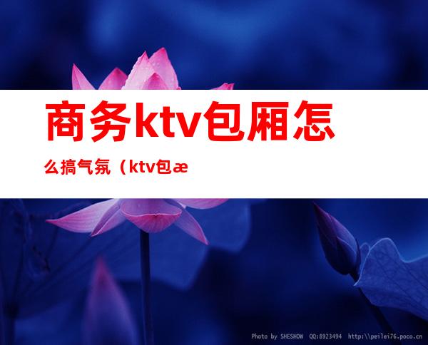 商务ktv包厢怎么搞气氛（ktv包房调节气氛玩法）