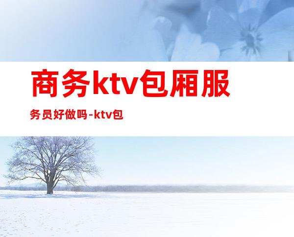 商务ktv包厢服务员好做吗-ktv包厢服务员好做吗