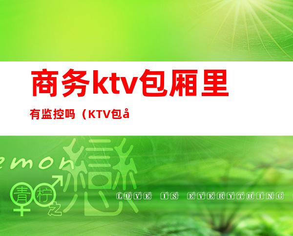 商务ktv包厢里有监控吗（KTV包厢有监控吗?）