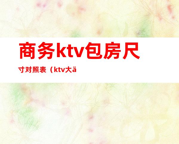 商务ktv包房尺寸对照表（ktv大中小包厢价格多少）