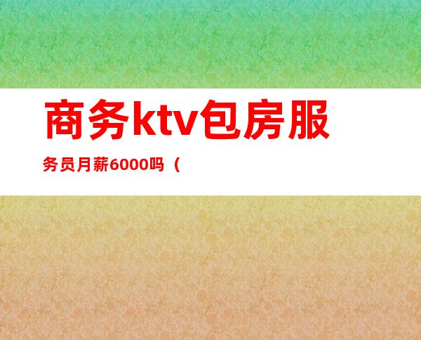 商务ktv包房服务员月薪6000吗（商务ktv服务员工资多少钱一个月）