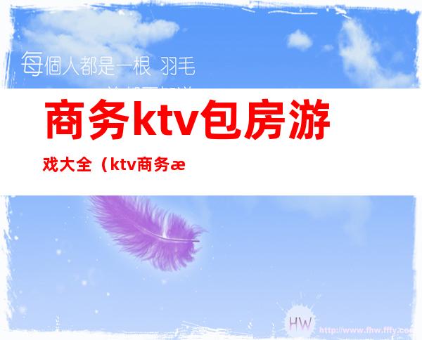 商务ktv包房游戏大全（ktv商务游戏都有哪些游戏）