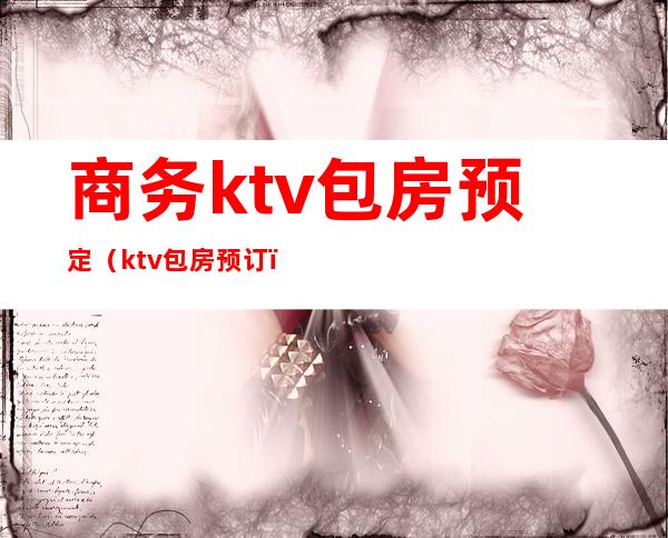 商务ktv包房预定（ktv包房预订）