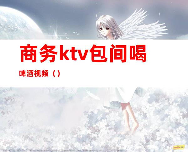 商务ktv包间喝啤酒视频（）