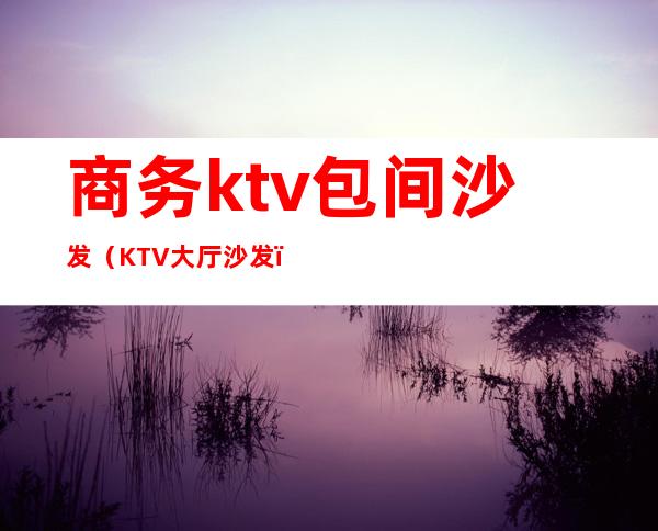 商务ktv包间沙发（KTV大厅沙发）