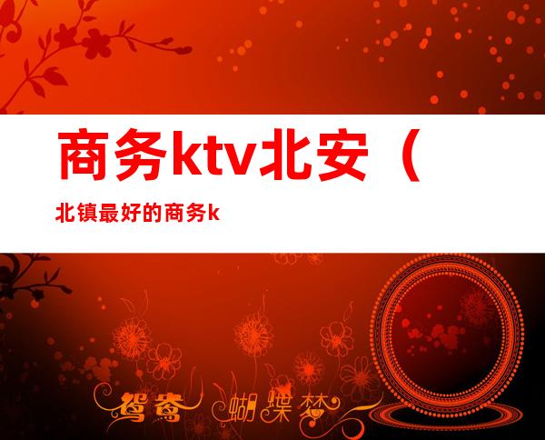 商务ktv北安（北镇最好的商务ktv）